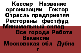 Кассир › Название организации ­ Гектор › Отрасль предприятия ­ Рестораны, фастфуд › Минимальный оклад ­ 13 000 - Все города Работа » Вакансии   . Московская обл.,Дубна г.